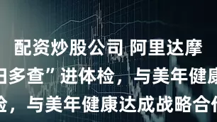 配资炒股公司 阿里达摩院AI“一扫多查”进体检，与美年健康达成战略合作