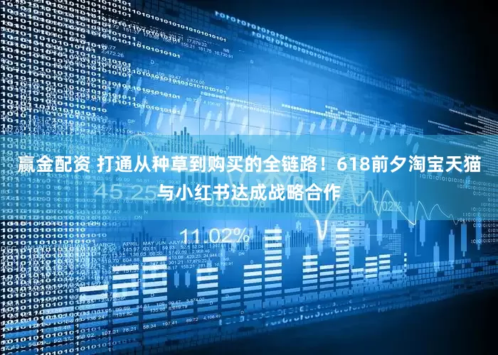 赢金配资 打通从种草到购买的全链路！618前夕淘宝天猫与小红书达成战略合作