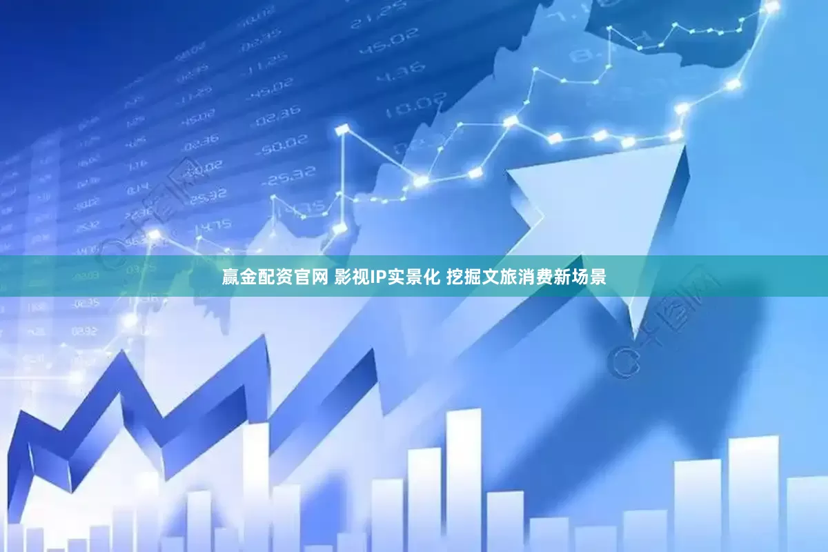 赢金配资官网 影视IP实景化 挖掘文旅消费新场景