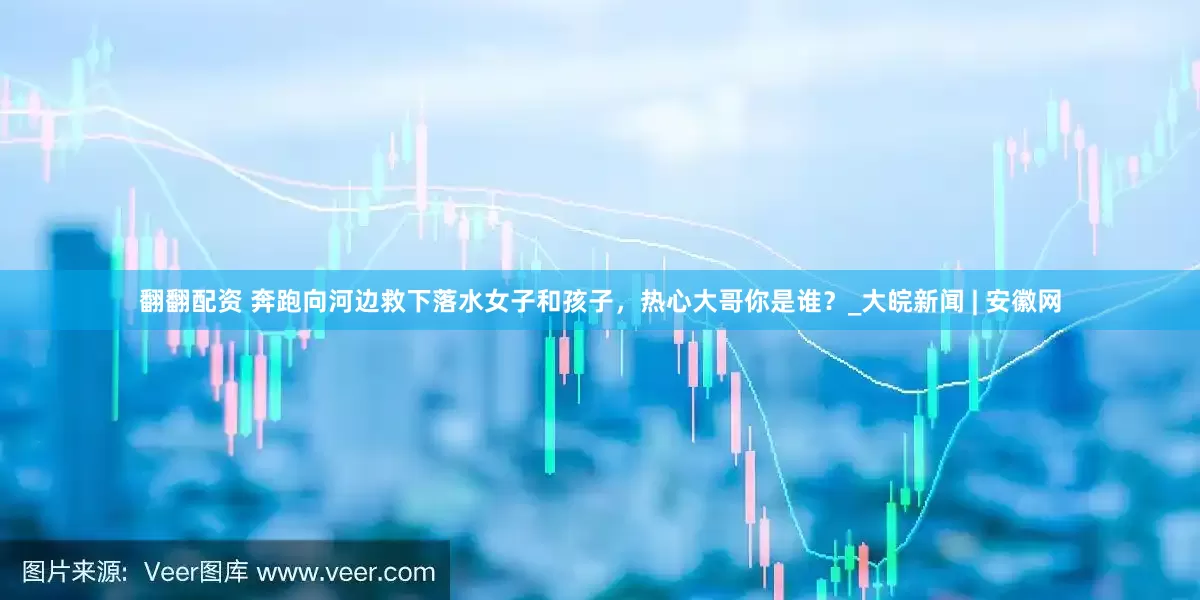 翻翻配资 奔跑向河边救下落水女子和孩子，热心大哥你是谁？_大皖新闻 | 安徽网