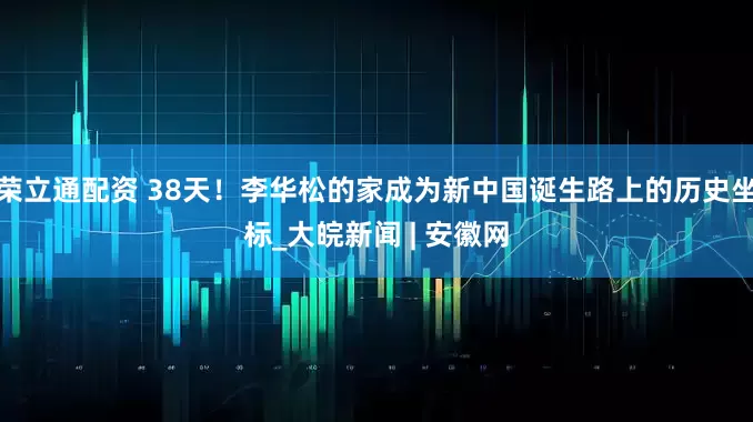 荣立通配资 38天！李华松的家成为新中国诞生路上的历史坐标_大皖新闻 | 安徽网