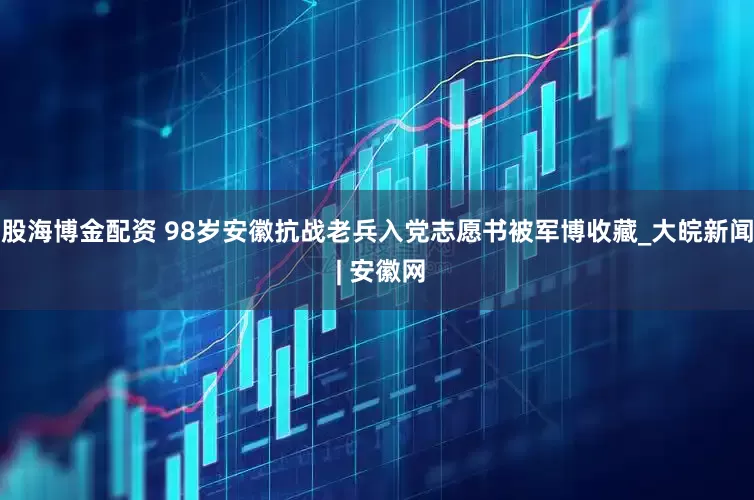 股海博金配资 98岁安徽抗战老兵入党志愿书被军博收藏_大皖新闻 | 安徽网