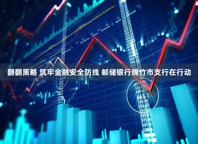 翻翻策略 筑牢金融安全防线 邮储银行绵竹市支行在行动