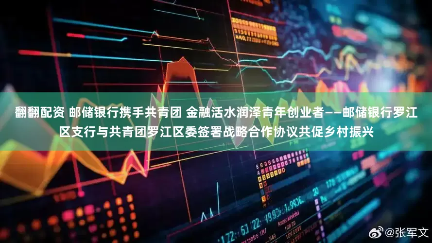 翻翻配资 邮储银行携手共青团 金融活水润泽青年创业者——邮储银行罗江区支行与共青团罗江区委签署战略合作协议共促乡村振兴