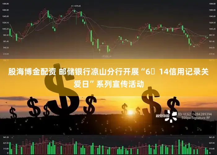 股海博金配资 邮储银行凉山分行开展“6・14信用记录关爱日”系列宣传活动
