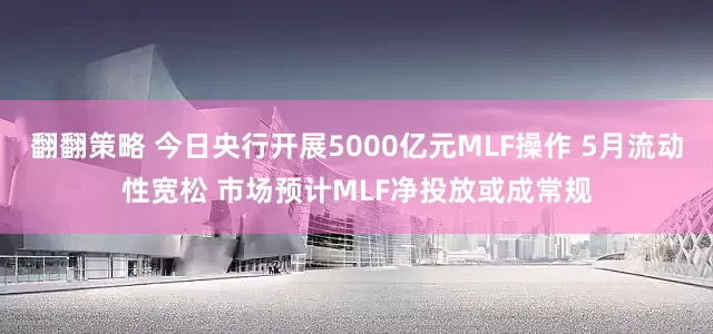 翻翻策略 今日央行开展5000亿元MLF操作 5月流动性宽松 市场预计MLF净投放或成常规