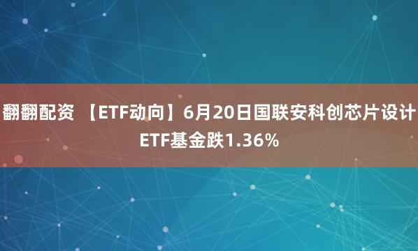 翻翻配资 【ETF动向】6月20日国联安科创芯片设计ETF基金跌1.36%