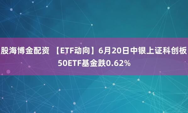 股海博金配资 【ETF动向】6月20日中银上证科创板50ETF基金跌0.62%
