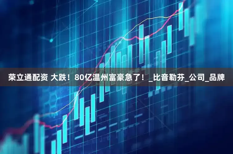 荣立通配资 大跌！80亿温州富豪急了！_比音勒芬_公司_品牌