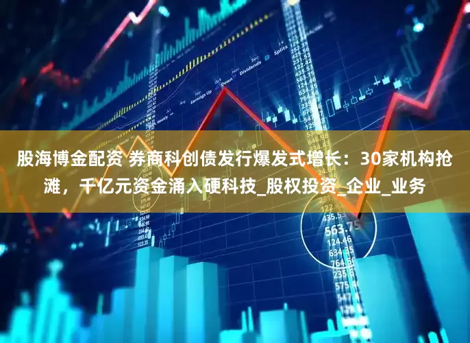 股海博金配资 券商科创债发行爆发式增长：30家机构抢滩，千亿元资金涌入硬科技_股权投资_企业_业务