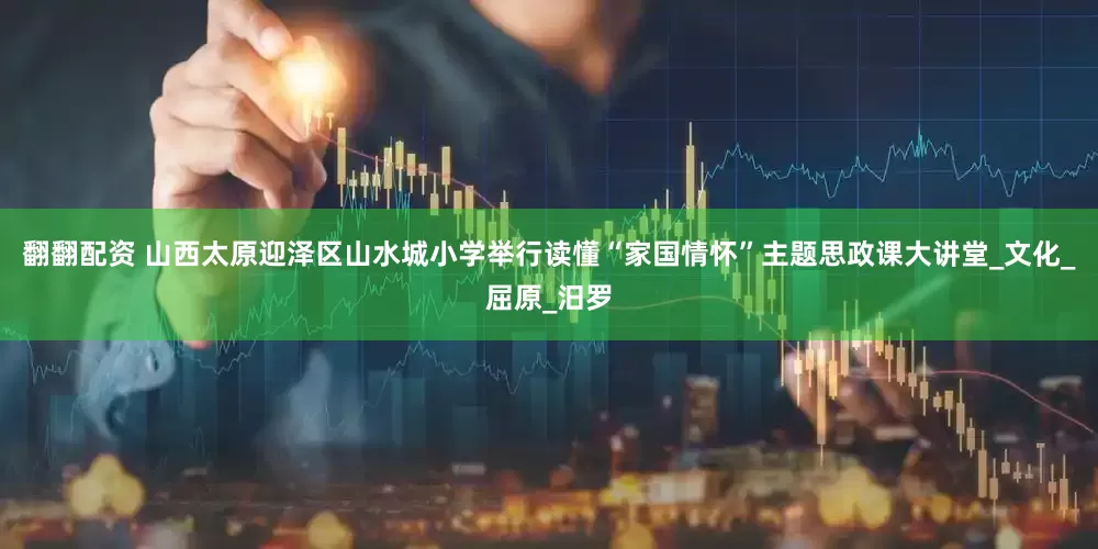 翻翻配资 山西太原迎泽区山水城小学举行读懂“家国情怀”主题思政课大讲堂_文化_屈原_汨罗