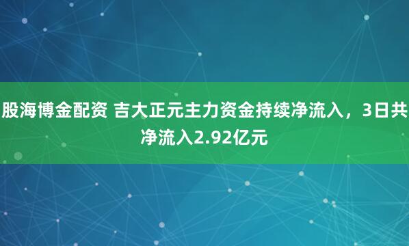 股海博金配资 吉大正元主力资金持续净流入，3日共净流入2.92亿元