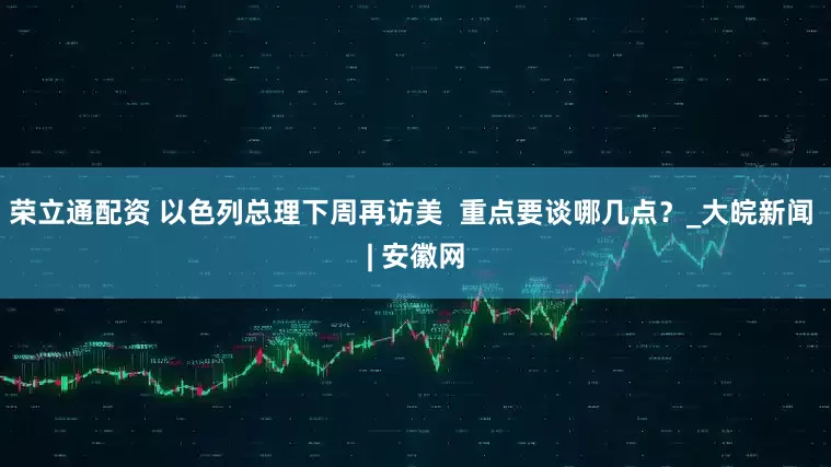 荣立通配资 以色列总理下周再访美  重点要谈哪几点？_大皖新闻 | 安徽网