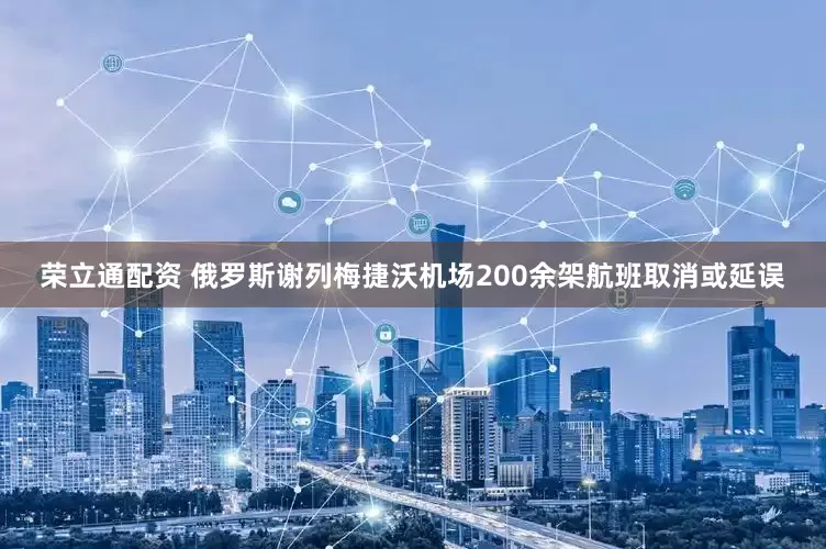 荣立通配资 俄罗斯谢列梅捷沃机场200余架航班取消或延误