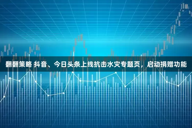 翻翻策略 抖音、今日头条上线抗击水灾专题页，启动捐赠功能