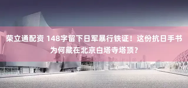 荣立通配资 148字留下日军暴行铁证！这份抗日手书为何藏在北京白塔寺塔顶？