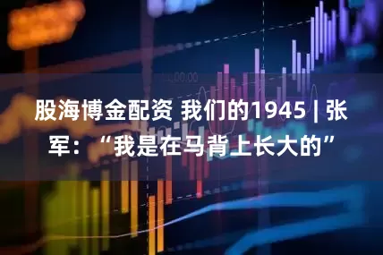 股海博金配资 我们的1945 | 张军：“我是在马背上长大的”