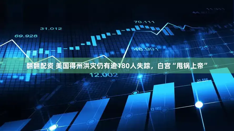 翻翻配资 美国得州洪灾仍有逾180人失踪，白宫“甩锅上帝”
