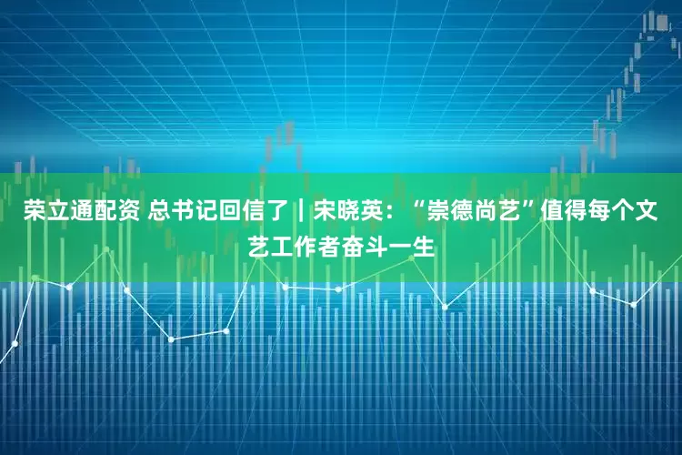 荣立通配资 总书记回信了｜宋晓英：“崇德尚艺”值得每个文艺工作者奋斗一生
