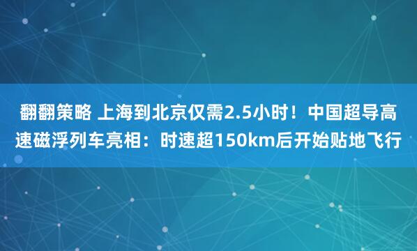 翻翻策略 上海到北京仅需2.5小时！中国超导高速磁浮列车亮相：时速超150km后开始贴地飞行