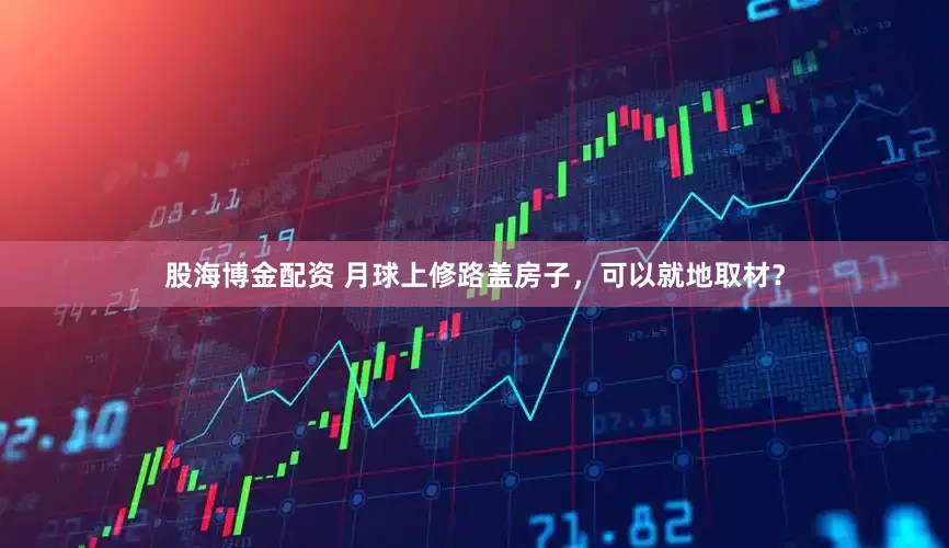 股海博金配资 月球上修路盖房子，可以就地取材？
