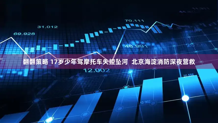 翻翻策略 17岁少年驾摩托车失控坠河  北京海淀消防深夜营救