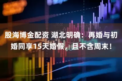 股海博金配资 湖北明确：再婚与初婚同享15天婚假，且不含周末！