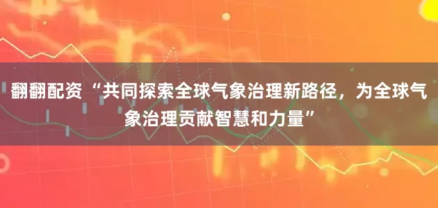 翻翻配资 “共同探索全球气象治理新路径，为全球气象治理贡献智慧和力量”