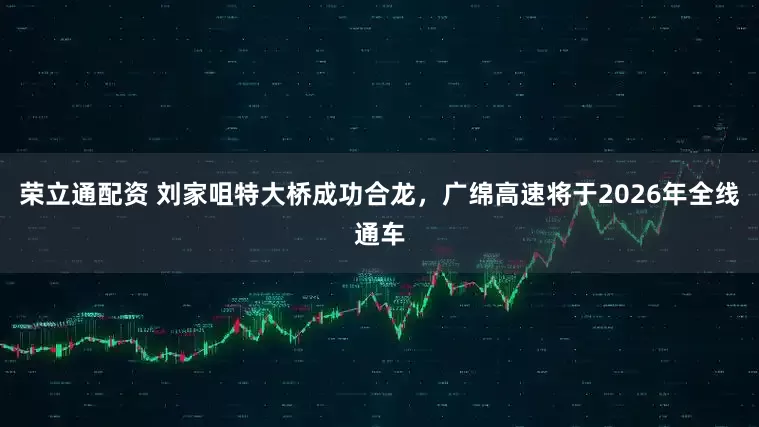 荣立通配资 刘家咀特大桥成功合龙，广绵高速将于2026年全线通车