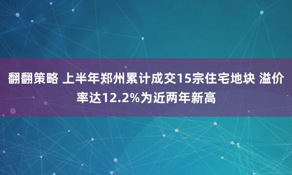 翻翻策略 上半年郑州累计成交15宗住宅地块 溢价率达12.2%为近两年新高