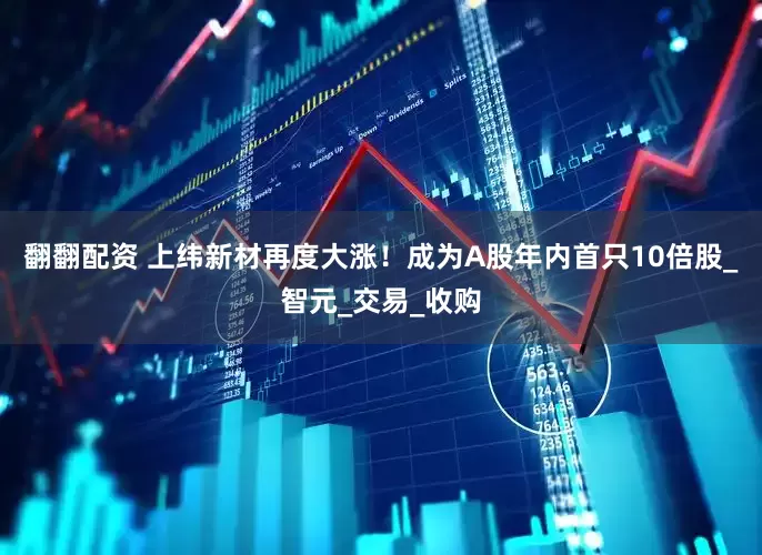 翻翻配资 上纬新材再度大涨！成为A股年内首只10倍股_智元_交易_收购