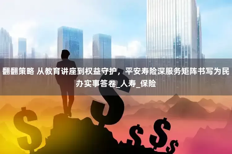 翻翻策略 从教育讲座到权益守护，平安寿险深服务矩阵书写为民办实事答卷_人寿_保险