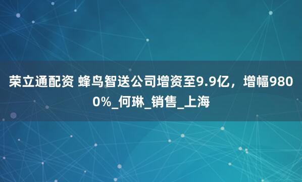 荣立通配资 蜂鸟智送公司增资至9.9亿，增幅9800%_何琳_销售_上海