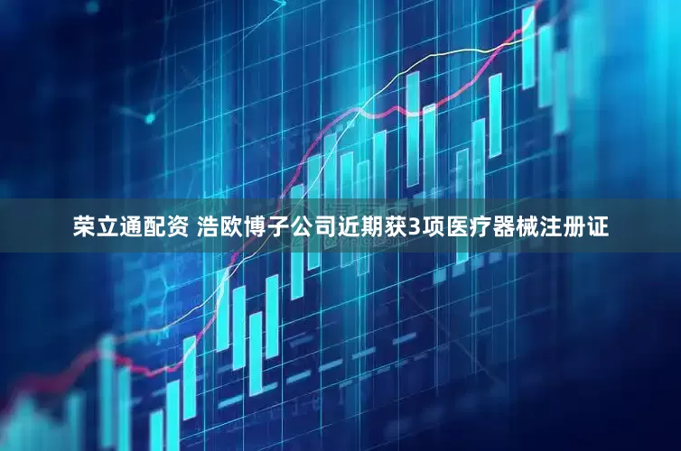荣立通配资 浩欧博子公司近期获3项医疗器械注册证