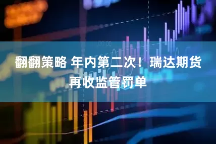 翻翻策略 年内第二次！瑞达期货再收监管罚单
