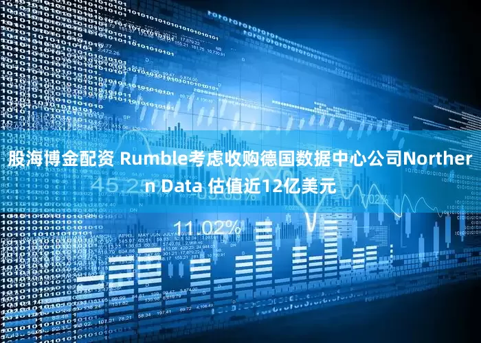 股海博金配资 Rumble考虑收购德国数据中心公司Northern Data 估值近12亿美元