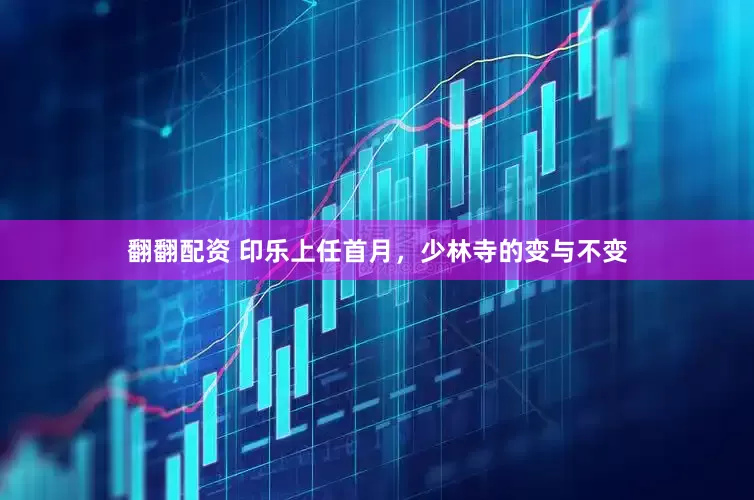 翻翻配资 印乐上任首月，少林寺的变与不变