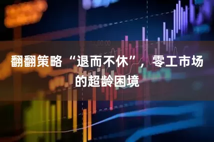 翻翻策略 “退而不休”，零工市场的超龄困境