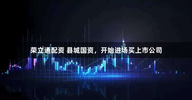 荣立通配资 县城国资，开始进场买上市公司