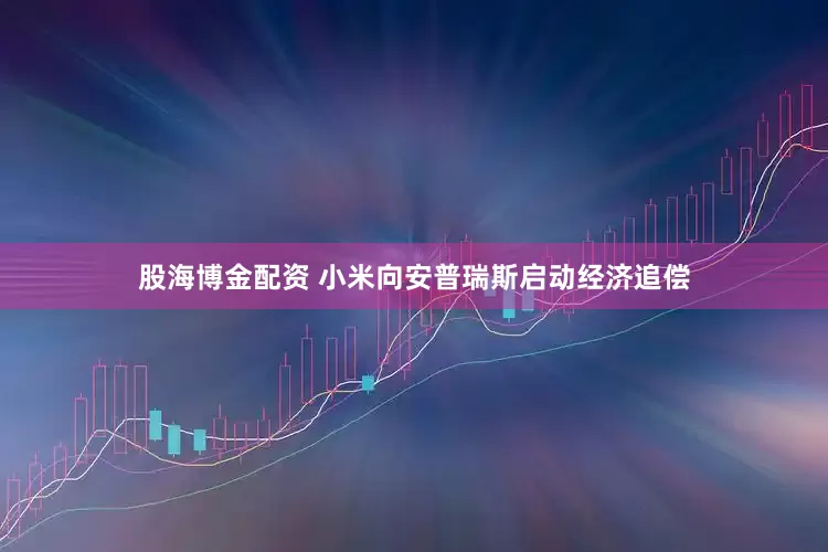 股海博金配资 小米向安普瑞斯启动经济追偿